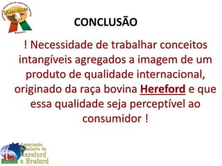 ! Necessidade de trabalhar conceitos
intangíveis agregados a imagem de um
produto de qualidade internacional,
originado da raça bovina Hereford e que
essa qualidade seja perceptível ao
consumidor !
CONCLUSÃO
 