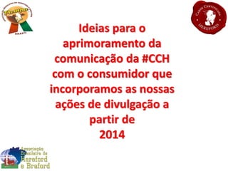 Ideias para o
aprimoramento da
comunicação da #CCH
com o consumidor que
incorporamos as nossas
ações de divulgação a
partir de
2014
 