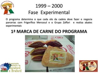 1999 – 2000
Fase Experimental
O programa determina o que cada elo da cadeia deve fazer e negocia
parcerias com Frigorífico Mercosul e o Grupo Zaffari e realiza abates
experimentais
1ª MARCA DE CARNE DO PROGRAMA
 