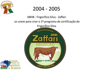 2004 - 2005
ABHB - Frigorífico Silva - Zaffari
se unem para criar o 1º programa de certificação do
Frigorífico Silva
 