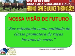 NOSSA VISÃO DE FUTURO
“Ser referência como entidade de
classe promotora de raças
bovinas de corte.”
Planejamento Estratégico - 2006
 