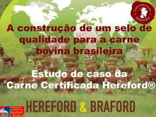 A construção de um selo de
qualidade para a carne
bovina brasileira
Estudo de caso da
Carne Certificada Hereford®
 