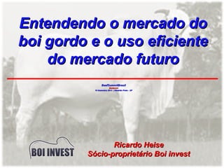 Entendendo o mercado do
boi gordo e o uso eficiente
do mercado futuro
BeefSummitBrasil
Beefpoint
10 Dezembro 2013 | Ribeirão Preto - SP

Ricardo Heise
Sócio-proprietário Boi invest

 