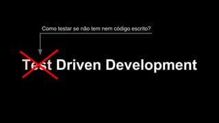 Test Driven Development
Como testar se não tem nem código escrito?
 