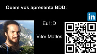 Quem vos apresenta BDD:
Eu! :D
Vitor Mattos
 
