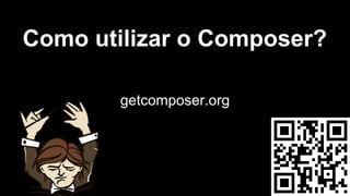 Como utilizar o Composer?
getcomposer.org
 