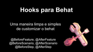 Hooks para Behat
Uma maneira limpa e simples
de customizar o behat
@BeforeFeature, @AfterFeature
@BeforeScenario, @AfterScenario
@BeforeStep, @AfterStep
 