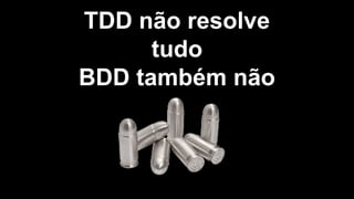 TDD não resolve
tudo
BDD também não
 