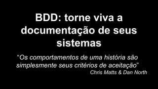 BDD: torne viva a
documentação de seus
sistemas
“Os comportamentos de uma história são
simplesmente seus critérios de aceitação”
Chris Matts & Dan North
 