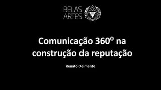 Comunicação	360⁰	na


construção	da	reputação
Renato	Delmanto
 