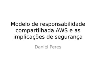 Modelo de responsabilidade
compartilhada AWS e as
implicações de segurança
Daniel Peres
 