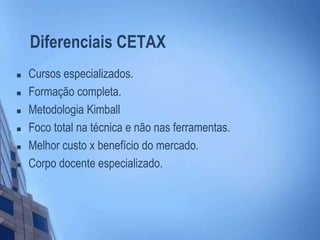 Diferenciais CETAX
 Cursos especializados.
 Formação completa.
 Metodologia Kimball
 Foco total na técnica e não nas ferramentas.
 Melhor custo x benefício do mercado.
 Corpo docente especializado.
 
