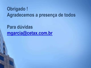 Obrigado !
Agradecemos a presença de todos
Para dúvidas
mgarcia@cetax.com.br
 
