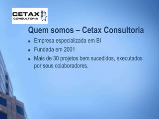 Quem somos – Cetax Consultoria
 Empresa especializada em BI
 Fundada em 2001
 Mais de 30 projetos bem sucedidos, executados
por seus colaboradores.
 