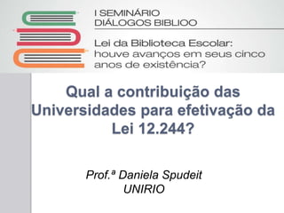 Qual a contribuição das
Universidades para efetivação da
Lei 12.244?
Prof.ª Daniela Spudeit
UNIRIO
 