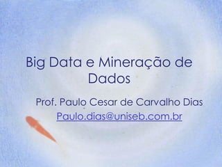 Big Data e Mineração de
Dados
Prof. Paulo Cesar de Carvalho Dias
Paulo.dias@uniseb.com.br
 