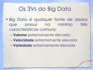 Os 3Vs do Big Data
• Big Data é qualquer fonte de dados
que possui no mínimo três
características comuns:
– Volume extrema...
