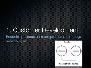 1. Customer Development
Encontre pessoas com um problema e ofereça
uma solução.
 
