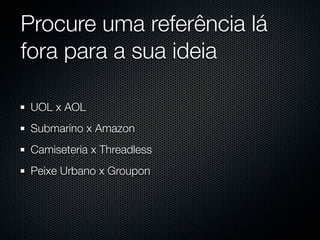 Procure uma referência lá
fora para a sua ideia

 UOL x AOL
 Submarino x Amazon
 Camiseteria x Threadless
 Peixe Urbano x Groupon
 