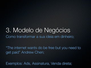 3. Modelo de Negócios
Como transformar a sua ideia em dinheiro;


“The internet wants do be free but you need to
get paid” Andrew Chen;


Exemplos: Ads, Assinatura, Venda direta;
 