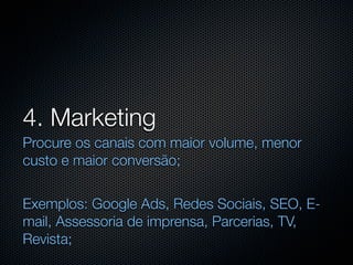 4. Marketing
Procure os canais com maior volume, menor
custo e maior conversão;


Exemplos: Google Ads, Redes Sociais, SEO, E-
mail, Assessoria de imprensa, Parcerias, TV,
Revista;
 