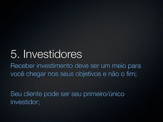 5. Investidores
Receber investimento deve ser um meio para
você chegar nos seus objetivos e não o ﬁm;


Seu cliente pode ser seu primeiro/único
investidor;
 