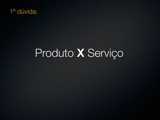 1ª dúvida:




         Produto X Serviço
 