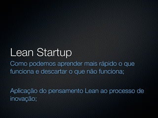 Lean Startup
Como podemos aprender mais rápido o que
funciona e descartar o que não funciona;


Aplicação do pensamento Lean ao processo de
inovação;
 