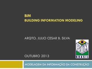BIM
BUILDING INFORMATION MODELING
ARQTO. JULIO CESAR B. SILVA
OUTUBRO 2013
MODELAGEM DA INFORMAÇÃO DA CONSTRUÇÃO
 