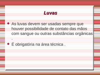 Luvas

   As luvas devem ser usadas sempre que
    houver possibilidade de contato das mãos
    com sangue ou outras substâncias orgânicas
    .
   É obrigatória na área técnica .
 