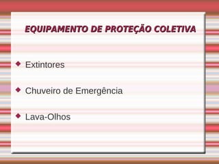 EQUIPAMENTO DE PROTEÇÃO COLETIVA



   Extintores

   Chuveiro de Emergência

   Lava-Olhos
 