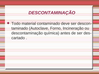 DESCONTAMINAÇÃO

   Todo material contaminado deve ser descon-
    taminado (Autoclave, Forno, Incineração ou
    descontaminação química) antes de ser des-
    cartado .
 