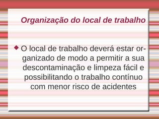 Organização do local de trabalho


O local de trabalho deverá estar or-
 ganizado de modo a permitir a sua
 descontaminação e limpeza fácil e
 possibilitando o trabalho contínuo
    com menor risco de acidentes
 