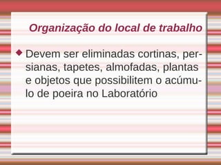 Organização do local de trabalho

 Devem  ser eliminadas cortinas, per-
 sianas, tapetes, almofadas, plantas
 e objetos que possibilitem o acúmu-
 lo de poeira no Laboratório
 