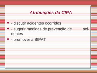 Atribuições da CIPA

   - discutir acidentes ocorridos
   - sugerir medidas de prevenção de   aci-
    dentes
   - promover a SIPAT
 