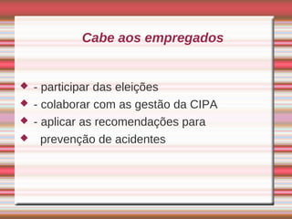 Cabe aos empregados


   - participar das eleições
   - colaborar com as gestão da CIPA
   - aplicar as recomendações para
     prevenção de acidentes
 