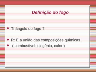 Definição do fogo


   Triângulo do fogo ?

   R: É a união das composições químicas
   ( combustível, oxigênio, calor )
 
