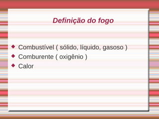 Definição do fogo


   Combustível ( sólido, líquido, gasoso )
   Comburente ( oxigênio )
   Calor
 
