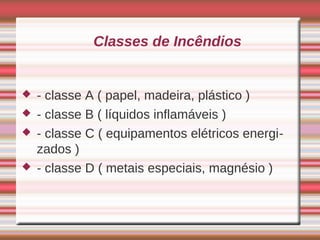 Classes de Incêndios


   - classe A ( papel, madeira, plástico )
   - classe B ( líquidos inflamáveis )
   - classe C ( equipamentos elétricos energi-
    zados )
   - classe D ( metais especiais, magnésio )
 