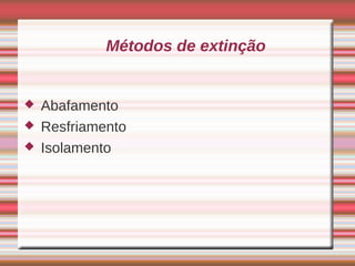 Métodos de extinção


   Abafamento
   Resfriamento
   Isolamento
 