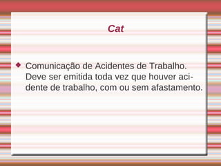Cat


   Comunicação de Acidentes de Trabalho.
    Deve ser emitida toda vez que houver aci-
    dente de trabalho, com ou sem afastamento.
 