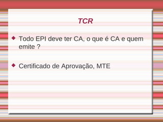 TCR

   Todo EPI deve ter CA, o que é CA e quem
    emite ?

   Certificado de Aprovação, MTE
 