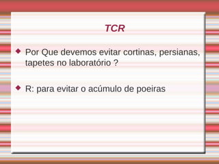 TCR

   Por Que devemos evitar cortinas, persianas,
    tapetes no laboratório ?

   R: para evitar o acúmulo de poeiras
 