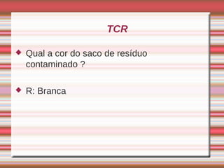 TCR

   Qual a cor do saco de resíduo
    contaminado ?

   R: Branca
 