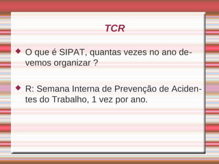 TCR

   O que é SIPAT, quantas vezes no ano de-
    vemos organizar ?

   R: Semana Interna de Prevenção de Aciden-
    tes do Trabalho, 1 vez por ano.
 