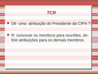 TCR

   Dê uma atribuição do Presidente da CIPA ?

   R: convocar os membros para reuniões, de-
    finir atribuições para os demais membros
 