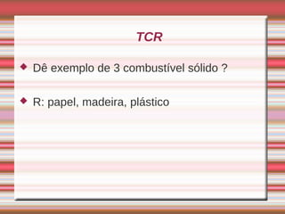 TCR

   Dê exemplo de 3 combustível sólido ?

   R: papel, madeira, plástico
 
