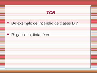 TCR

   Dê exemplo de incêndio de classe B ?

   R: gasolina, tinta, éter
 