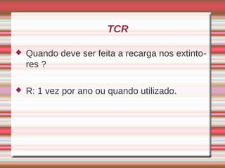 TCR

   Quando deve ser feita a recarga nos extinto-
    res ?

   R: 1 vez por ano ou quando utilizado.
 