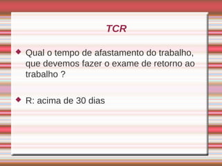 TCR

   Qual o tempo de afastamento do trabalho,
    que devemos fazer o exame de retorno ao
    trabalho ?

   R: acima de 30 dias
 
